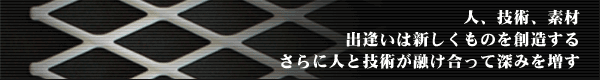 人、技術、素材 出逢いは新しくものを想像する さらに人と技術が融け合って深みを増す